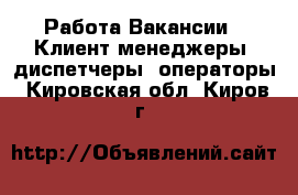 Работа Вакансии - Клиент-менеджеры, диспетчеры, операторы. Кировская обл.,Киров г.